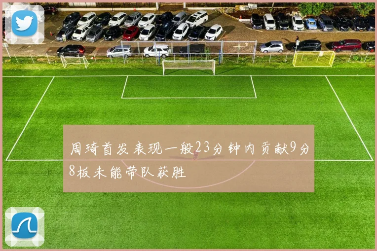 周琦首发表现一般23分钟内贡献9分8板未能带队获胜