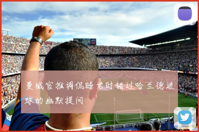 曼城官推调侃睡觉时错过哈兰德进球的幽默提问