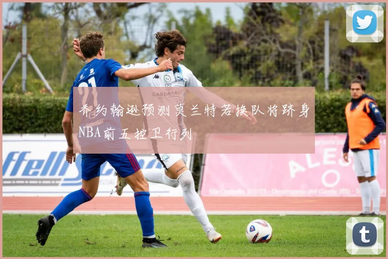 乔约翰逊预测莫兰特若换队将跻身NBA前五控卫行列