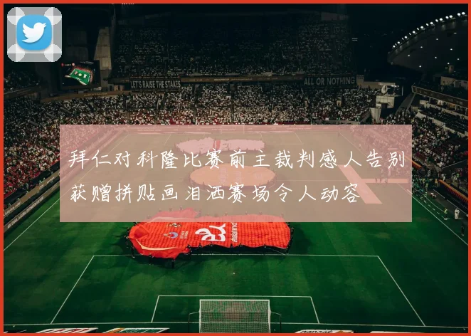 拜仁对科隆比赛前主裁判感人告别获赠拼贴画泪洒赛场令人动容