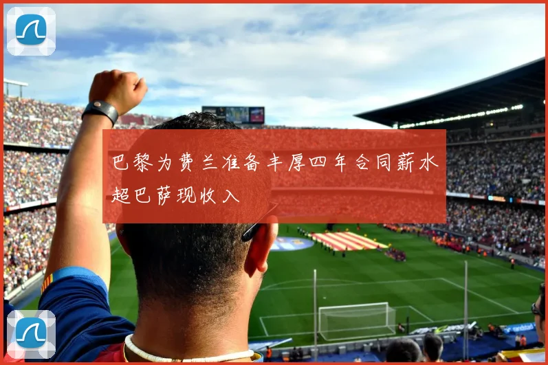 巴黎为费兰准备丰厚四年合同薪水超巴萨现收入
