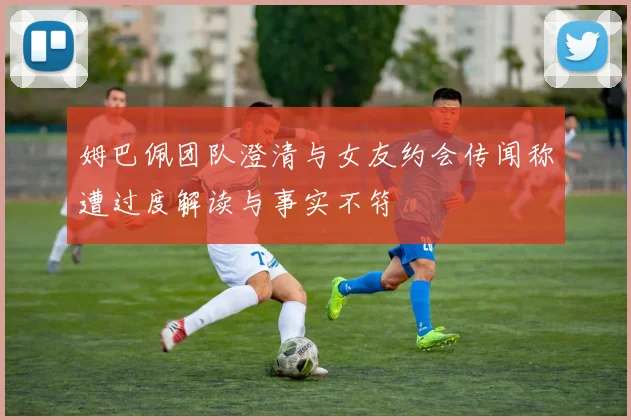 姆巴佩团队澄清与女友约会传闻称遭过度解读与事实不符
