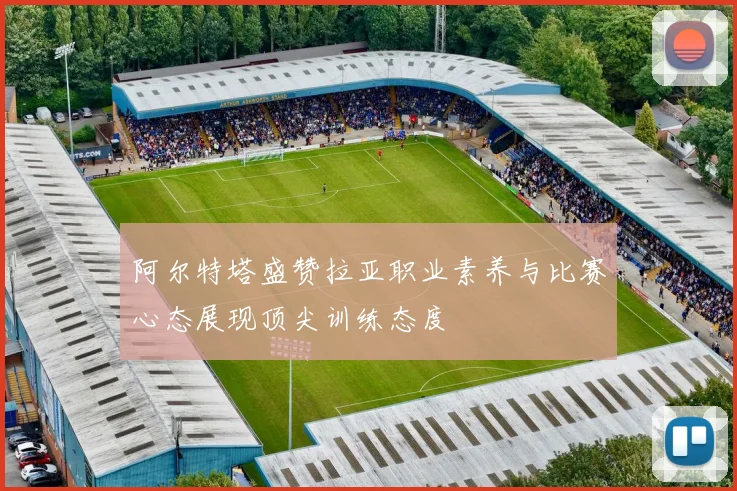 阿尔特塔盛赞拉亚职业素养与比赛心态展现顶尖训练态度
