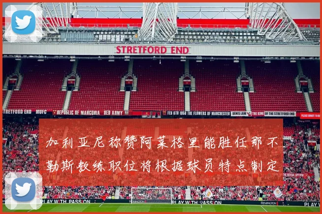 加利亚尼称赞阿莱格里能胜任那不勒斯教练职位将根据球员特点制定战术