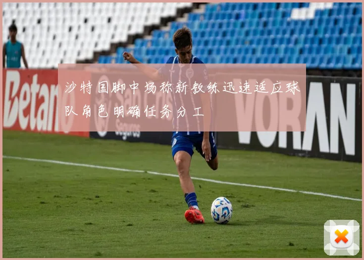 沙特国脚中场称新教练迅速适应球队角色明确任务分工