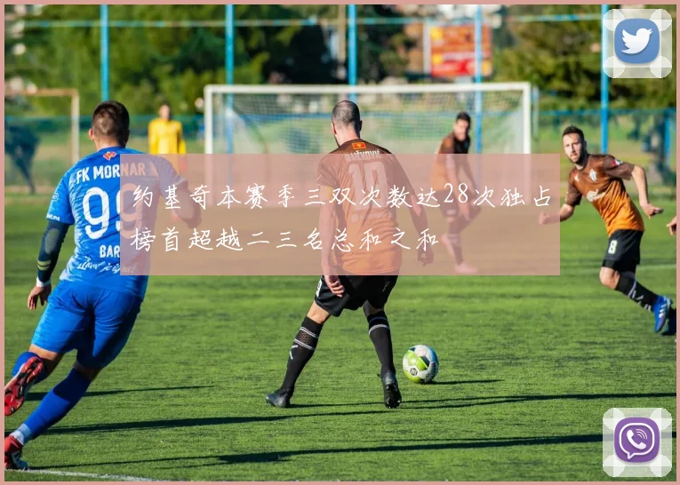 约基奇本赛季三双次数达28次独占榜首超越二三名总和之和