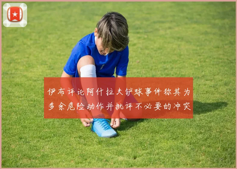 伊布评论阿什拉夫铲球事件称其为多余危险动作并批评不必要的冲突