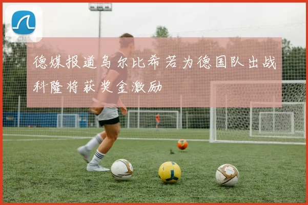 德媒报道乌尔比希若为德国队出战科隆将获奖金激励