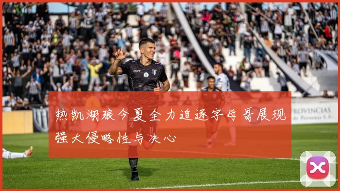 热凯湖狼今夏全力追逐字母哥展现强大侵略性与决心