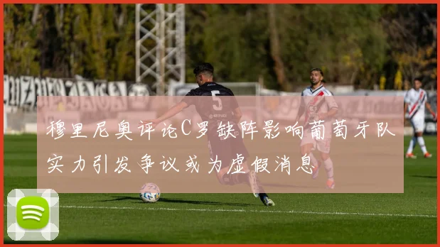 穆里尼奥评论C罗缺阵影响葡萄牙队实力引发争议或为虚假消息