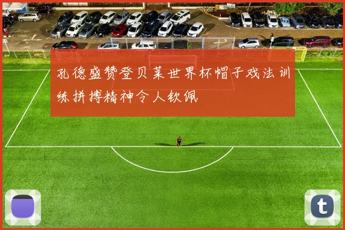 孔德盛赞登贝莱世界杯帽子戏法训练拼搏精神令人钦佩