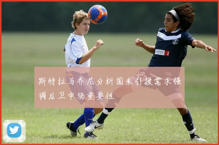 斯特拉马乔尼分析国米引援需求强调后卫中场重要性