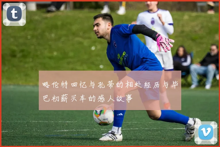 略伦特回忆与孔蒂的相处经历与毕巴初薪买车的感人故事