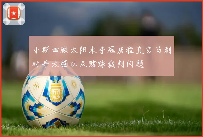 小斯回顾太阳未夺冠历程直言马刺对手太强以及赌球裁判问题