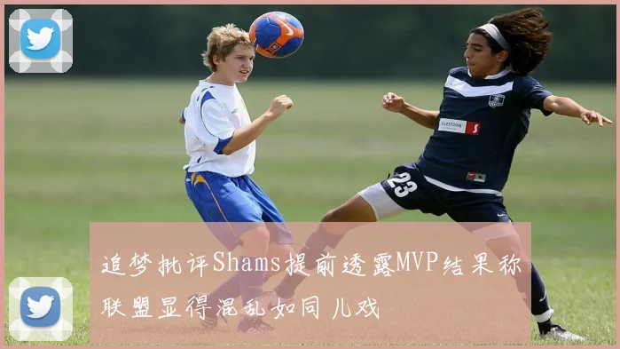 追梦批评Shams提前透露MVP结果称联盟显得混乱如同儿戏