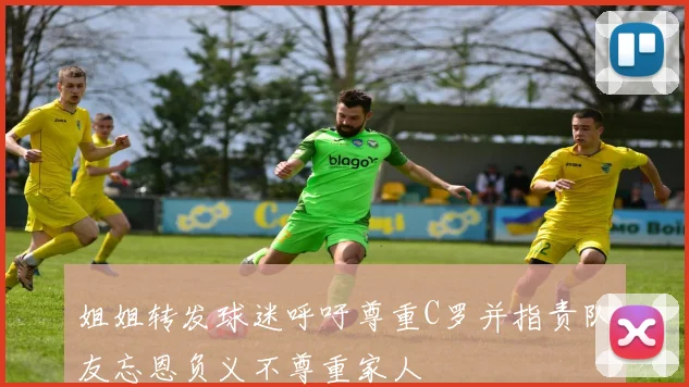 姐姐转发球迷呼吁尊重C罗并指责队友忘恩负义不尊重家人