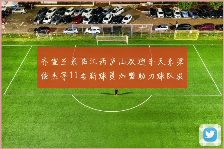 齐宣王亲临江西庐山欢迎李天乐梁俊杰等11名新球员加盟助力球队发展
