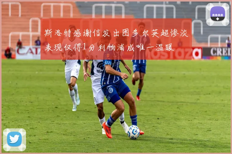 斯洛特感谢信发出图多尔英超惨淡表现仅得1分利物浦成唯一温暖