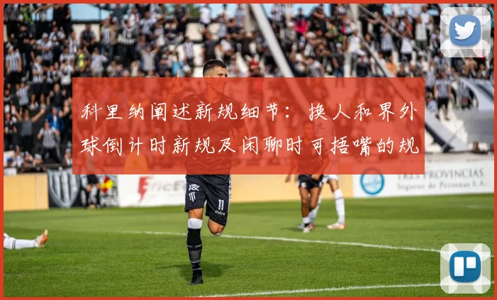 科里纳阐述新规细节：换人和界外球倒计时新规及闲聊时可捂嘴的规定