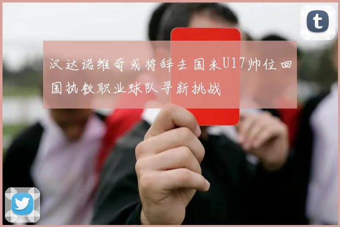 汉达诺维奇或将辞去国米U17帅位回国执教职业球队寻新挑战