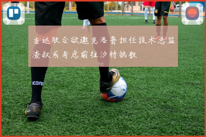 吉达联合欲邀克洛普担任技术总监渣叔或考虑前往沙特执教