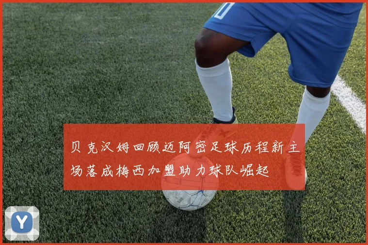 贝克汉姆回顾迈阿密足球历程新主场落成梅西加盟助力球队崛起