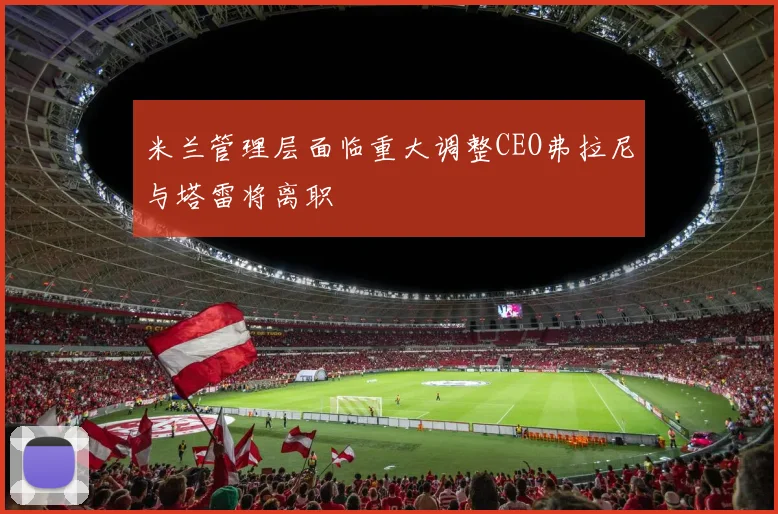米兰管理层面临重大调整CEO弗拉尼与塔雷将离职