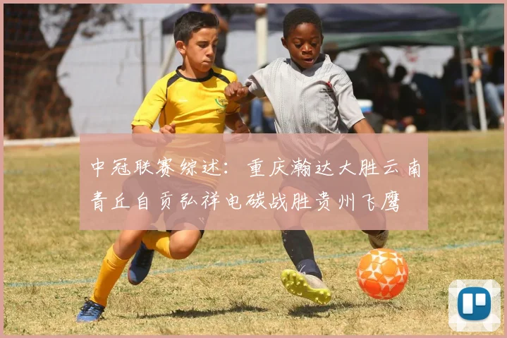 中冠联赛综述：重庆瀚达大胜云南青丘自贡弘祥电碳战胜贵州飞鹰
