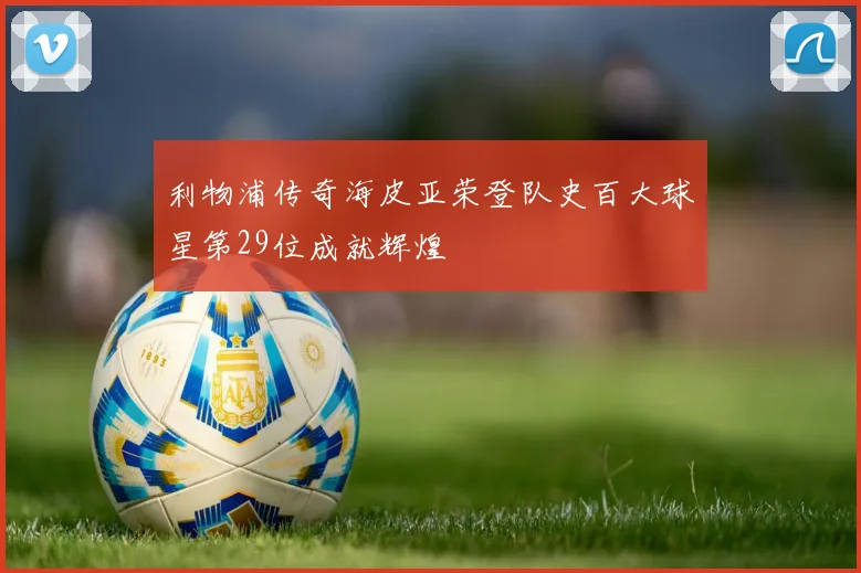 利物浦传奇海皮亚荣登队史百大球星第29位成就辉煌